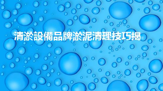 清淤設備品牌淤泥清理技巧揭秘：關鍵步驟和實用建議！